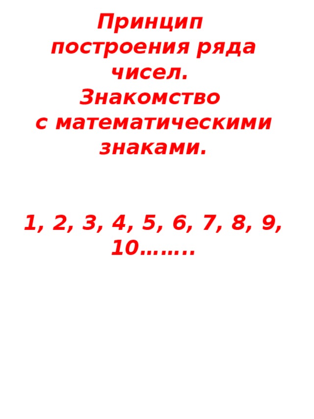 Принцип построения ряда чисел. Знакомство с математическими знаками.   1, 2, 3, 4, 5, 6, 7, 8, 9, 10……..