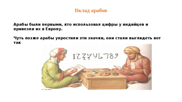 Вклад арабов Арабы были первыми, кто использовал цифры у индийцев и привезли их в Европу.  Чуть позже арабы упростили эти значки, они стали выглядеть вот так