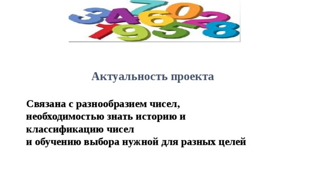 Актуальность проекта   Связана с разнообразием чисел ,  необходимостью знать историю и  классификацию чисел  и обучению выбора нужной для разных целей