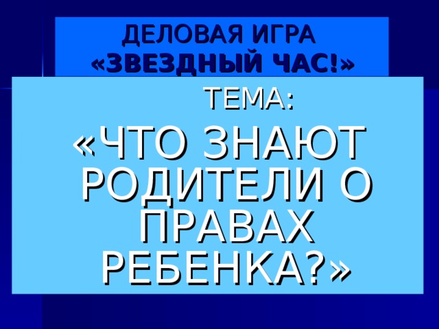 ДЕЛОВАЯ ИГРА  «ЗВЕЗДНЫЙ ЧАС!»  ТЕМА: «ЧТО ЗНАЮТ РОДИТЕЛИ О ПРАВАХ РЕБЕНКА?»