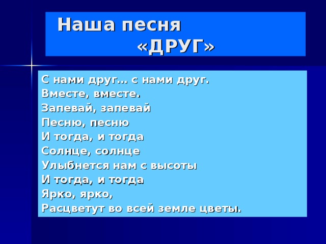 Наша песня «ДРУГ» С нами друг… с нами друг. Вместе, вместе. Запевай, запевай Песню, песню И тогда, и тогда Солнце, солнце Улыбнется нам с высоты И тогда, и тогда Ярко, ярко, Расцветут во всей земле цветы.