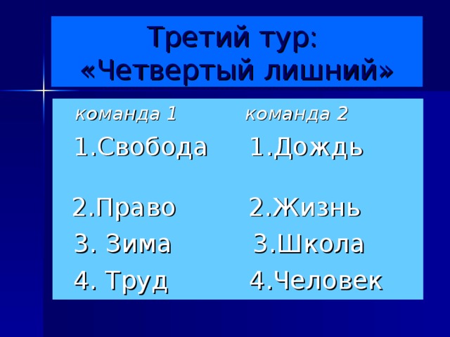 Третий тур:  «Четвертый лишний»  команда 1 команда 2  1.Свобода 1.Дождь 2.Право 2.Жизнь  3. Зима 3.Школа  4. Труд 4.Человек