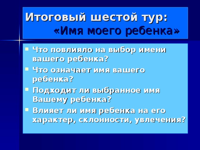 Итоговый шестой тур:   «Имя моего ребенка» Что повлияло на выбор имени вашего ребенка? Что означает имя вашего ребенка? Подходит ли выбранное имя Вашему ребенка? Влияет ли имя ребенка на его характер, склонности, увлечения?