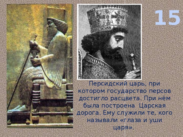 15 Персидский царь, при котором государство персов достигло расцвета. При нём была построена Царская дорога. Ему служили те, кого называли «глаза и уши царя».