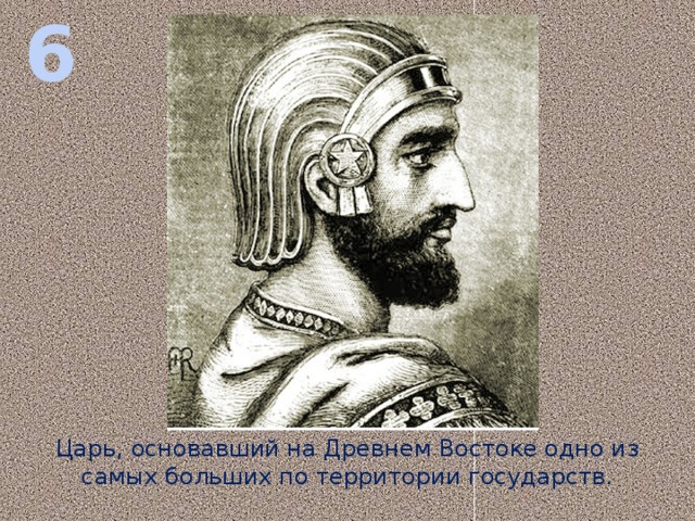 6 Царь, основавший на Древнем Востоке одно из самых больших по территории государств.