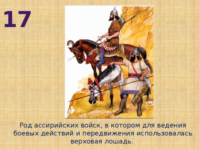 17 Род ассирийских войск, в котором для ведения боевых действий и передвижения использовалась верховая лошадь.
