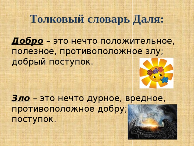 Толковый словарь Даля: Добро – это нечто положительное, полезное, противоположное злу; добрый поступок.   Зло – это нечто дурное, вредное, противоположное добру; злой поступок.