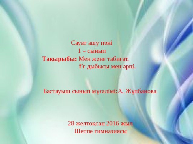 Сауат ашу пәні  1 – сынып  Тақырыбы: Мен және табиғат.  Ғғ дыбысы мен әрпі.  Бастауыш сынып мұғалімі:А. Жұпбанова  28 желтоқсан 2016 жыл  Шетпе гимназиясы