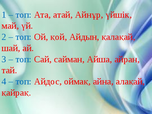 1 – топ: Ата, атай, Айнұр, үйшік, май, үй. 2 – топ: Ой, қой, Айдын, қалақай, шай, ай. 3 – топ: Сай, сайман, Айша, айран, тай. 4 – топ: Айдос, оймақ, айна, алақай, қайрақ.