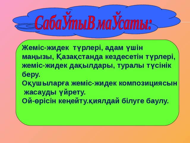 Жеміс-жидек түрлері, адам үшін маңызы, Қазақстанда кездесетін түрлері, жеміс-жидек дақылдары, туралы түсінік беру. Оқушыларға жеміс-жидек композициясын  жасауды үйрету. Ой-өрісін кеңейту.қиялдай білуге баулу.