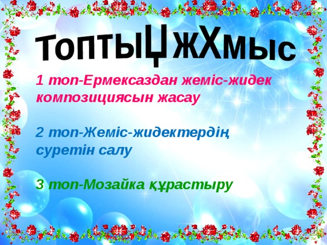 1 топ-Ермексаздан жеміс-жидек композициясын жасау  2 топ-Жеміс-жидектердің суретін салу  3 топ-Мозайка құрастыру