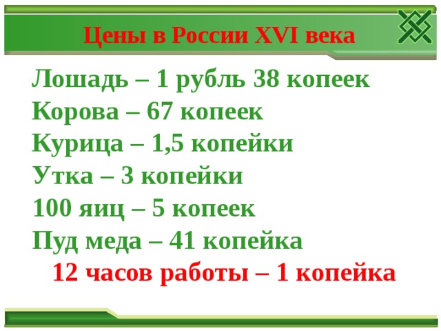 Цены в России XVI века Лошадь – 1 рубль 38 копеек Корова – 67 копеек Курица – 1,5 копейки Утка – 3 копейки 100 яиц – 5 копеек Пуд меда – 41 копейка 12 часов работы – 1 копейка