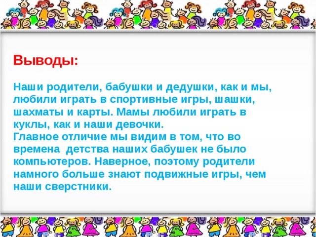 Выводы:  Наши родители, бабушки и дедушки, как и мы, любили играть в спортивные игры, шашки, шахматы и карты. Мамы любили играть в куклы, как и наши девочки. Главное отличие мы видим в том, что во времена детства наших бабушек не было компьютеров. Наверное, поэтому родители намного больше знают подвижные игры, чем наши сверстники.