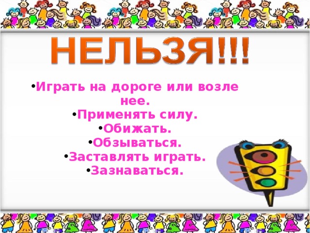 Играть на дороге или возле нее. Применять силу. Обижать. Обзываться. Заставлять играть. Зазнаваться.