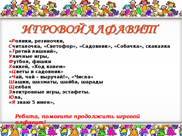 « Р олики, резиночки, С читалочка, «Светофор», «Садовник», «Собачка», скакалка « Т ретий лишний», У личные игры, Ф утбол, фишки Х оккей, «Ход конем» « Ц веты и садовник» « Ч ай, чай – выручай!», «Числа» Ш ашки, шахматы, шайба, шарады Щ елбан Э лектронные игры, эстафеты. Ю ла, « Я знаю 5 имен», Ребята, помогите продолжить игровой алфавит!