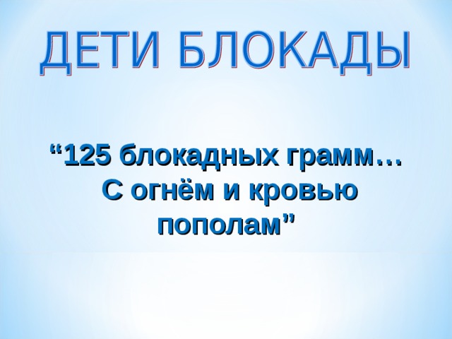 “ 125 блокадных грамм…  С огнём и кровью пополам”