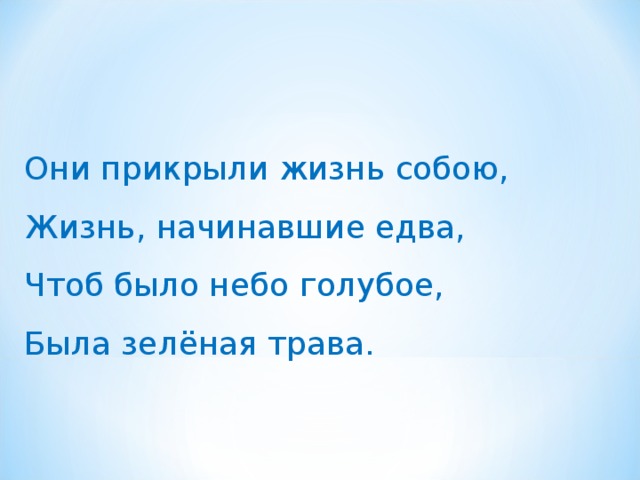 Они прикрыли жизнь собою, Жизнь, начинавшие едва, Чтоб было небо голубое, Была зелёная трава.