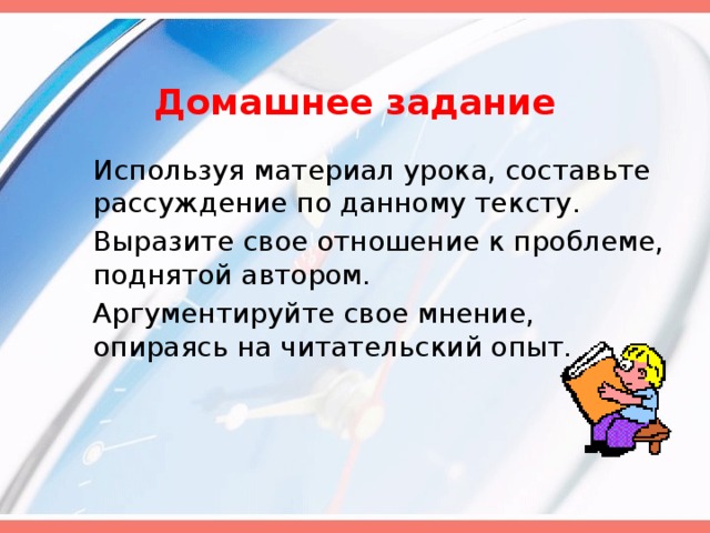 Домашнее задание  Используя материал урока, составьте рассуждение по данному тексту.  Выразите свое отношение к проблеме, поднятой автором.  Аргументируйте свое мнение, опираясь на читательский опыт.