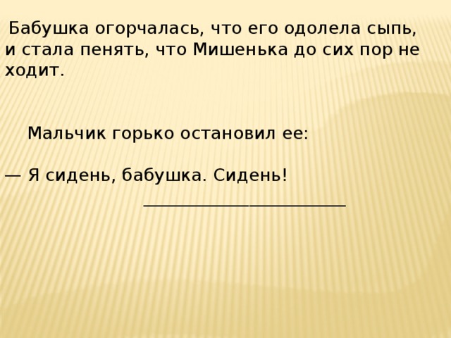 Бабушка огорчалась, что его одолела сыпь, и стала пенять, что Мишенька до сих пор не ходит.  Мальчик горько остановил ее: — Я сидень, бабушка. Сидень!  _______________________