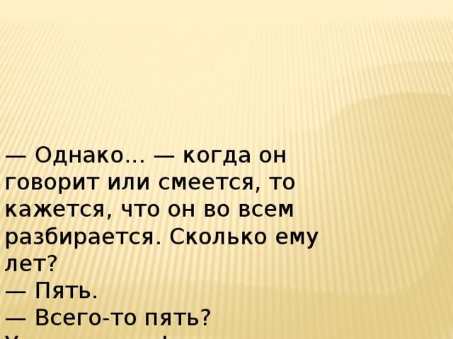 — Однако... — когда он говорит или смеется, то кажется, что он во всем разбирается. Сколько ему лет? — Пять. — Всего-то пять? Удивительно!