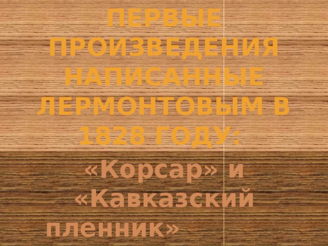 Первые произведения написанные Лермонтовым в 1828 году:  «Корсар» и «Кавказский пленник»