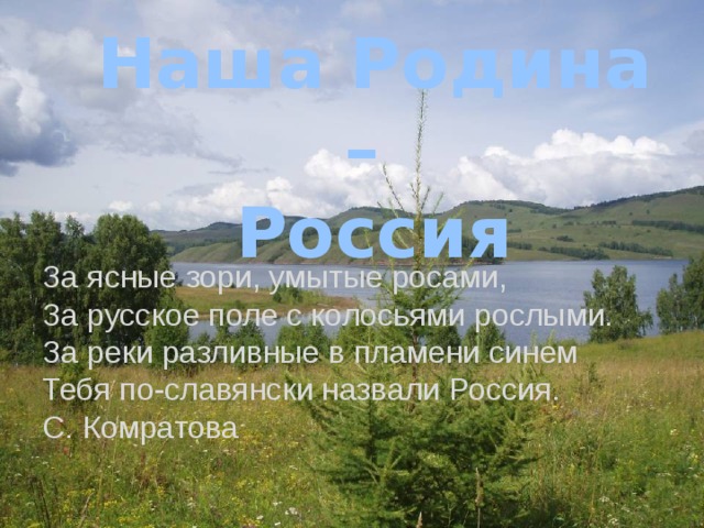 Наша Родина – Россия За ясные зори, умытые росами,   За русское поле с колосьями рослыми.   За реки разливные в пламени синем   Тебя по-славянски назвали Россия.   С. Комратова 