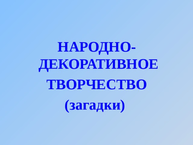 НАРОДНО-ДЕКОРАТИВНОЕ ТВОРЧЕСТВО (загадки)