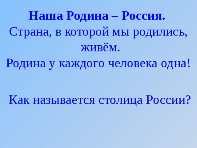 Наша Родина – Россия. Страна, в которой мы родились, живём. Родина у каждого человека одна!  Как называется столица России?