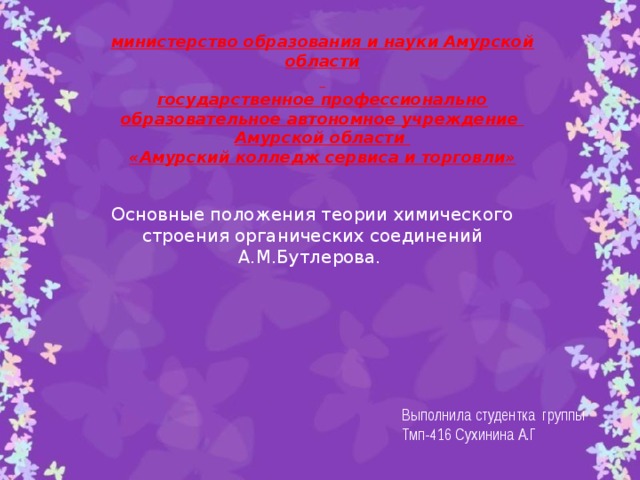 министерство образования и науки Амурской области   государственное профессионально образовательное автономное учреждение Амурской области «Амурский колледж сервиса и торговли» Основные положения теории химического строения органических соединений А.М.Бутлерова.     Выполнила студентка группы Тмп-416 Сухинина А.Г