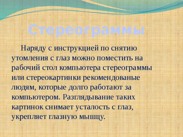 Стереограммы Наряду с инструкцией по снятию утомления с глаз можно поместить на рабочий стол компьютера стереограммы или стереокартинки рекомендованые людям, которые долго работают за компьютером. Разглядывание таких картинок снимает усталость с глаз, укрепляет глазную мышцу.