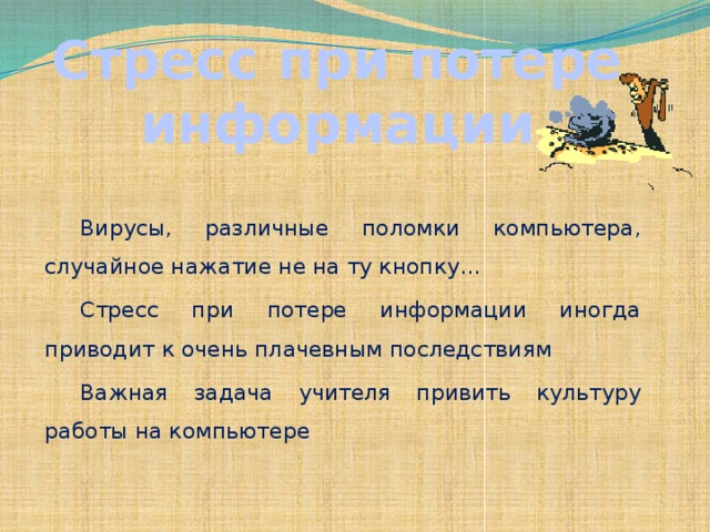 Стресс при потере информации Вирусы, различные поломки компьютера, случайное нажатие не на ту кнопку… Стресс при потере информации иногда приводит к очень плачевным последствиям Важная задача учителя привить культуру работы на компьютере