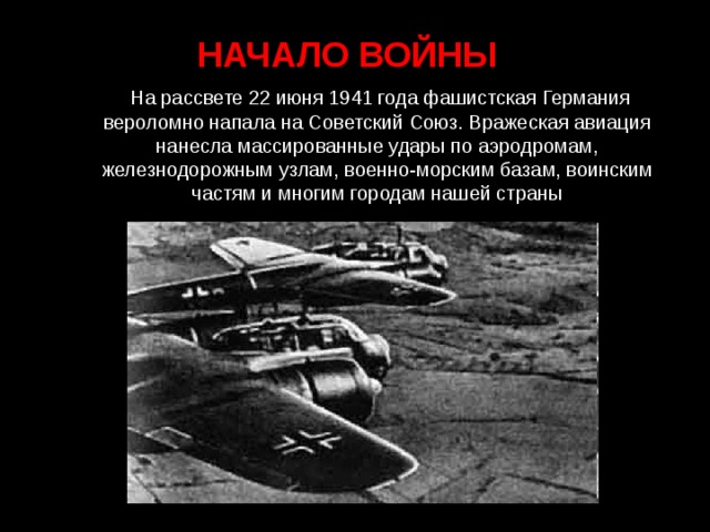 НАЧАЛО ВОЙНЫ  На рассвете 22 июня 1941 года фашистская Германия вероломно напала на Советский Союз. Вражеская авиация нанесла массированные удары по аэродромам, железнодорожным узлам, военно-морским базам, воинским частям и многим городам нашей страны