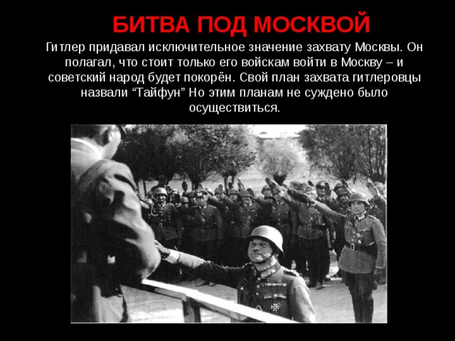 БИТВА ПОД МОСКВОЙ Гитлер придавал исключительное значение захвату Москвы. Он полагал, что стоит только его войскам войти в Москву – и советский народ будет покорён. Свой план захвата гитлеровцы назвали “Тайфун” Но этим планам не суждено было осуществиться.
