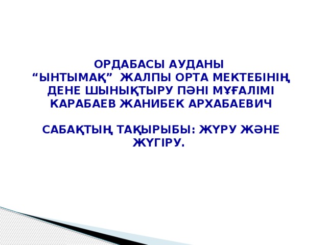 ОРДАБАСЫ АУДАНЫ “ ЫНТЫМАҚ” ЖАЛПЫ ОРТА МЕКТЕБІНІҢ ДЕНЕ ШЫНЫҚТЫРУ ПӘНІ МҰҒАЛІМІ КАРАБАЕВ ЖАНИБЕК АРХАБАЕВИЧ  САБАҚТЫҢ ТАҚЫРЫБЫ: ЖҮРУ ЖӘНЕ ЖҮГІРУ.