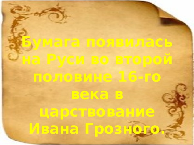 Бумага появилась на Руси во второй половине 16-го века в царствование Ивана Грозного.