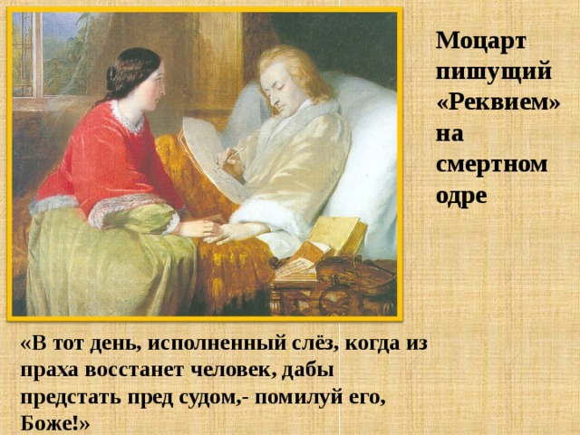 Моцарт пишущий «Реквием» на смертном одре  «В тот день, исполненный слёз, когда из праха восстанет человек, дабы предстать пред судом,- помилуй его, Боже!»