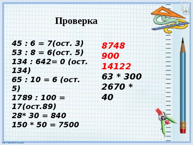 Проверка 45 : 6 = 7(ост. 3) 53 : 8 = 6(ост. 5) 134 : 642= 0 (ост. 134) 65 : 10 = 6 (ост. 5) 1789 : 100 = 17(ост.89) * 30 = 840 150 * 50 = 7500 8748 900 14122 63 * 300 2670 * 40