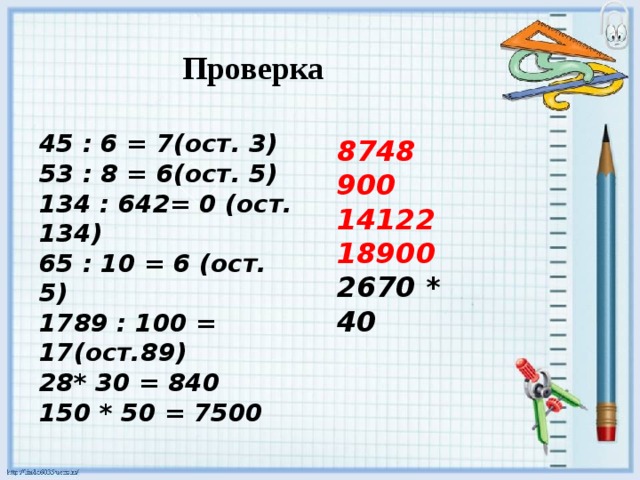 Проверка 45 : 6 = 7(ост. 3) 53 : 8 = 6(ост. 5) 134 : 642= 0 (ост. 134) 65 : 10 = 6 (ост. 5) 1789 : 100 = 17(ост.89) * 30 = 840 150 * 50 = 7500 8748 900 14122 18900 2670 * 40