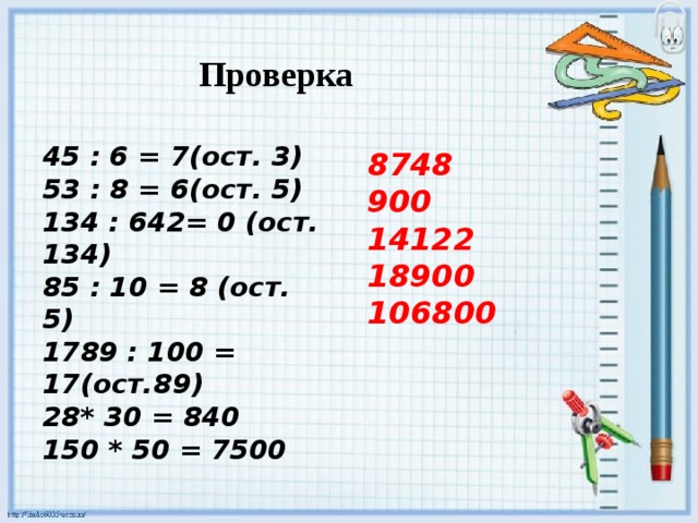 Проверка 45 : 6 = 7(ост. 3) 53 : 8 = 6(ост. 5) 134 : 642= 0 (ост. 134) 85 : 10 = 8 (ост. 5) 1789 : 100 = 17(ост.89) * 30 = 840 150 * 50 = 7500 8748 900 14122 18900 106800