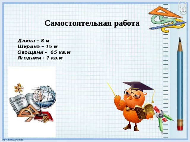 Самостоятельная работа Длина – 8 м Ширина – 15 м Овощами - 65 кв.м Ягодами - ? кв.м