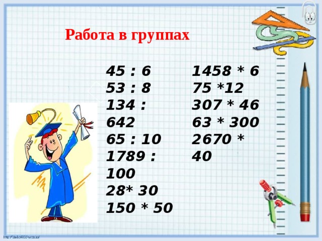 Работа в группах 45 : 6 53 : 8 134 : 642 65 : 10 1789 : 100 1458 * 6 75 *12 307 * 46 63 * 300 2670 * 40   * 30 150 * 50