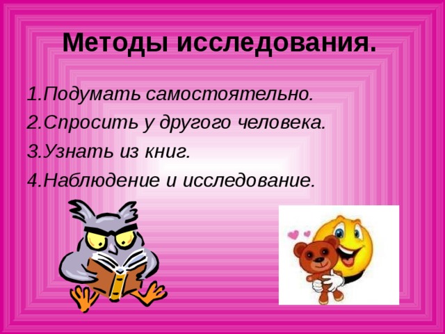 Методы исследования. 1.Подумать самостоятельно. 2.Спросить у другого человека. 3.Узнать из книг. 4.Наблюдение и исследование.