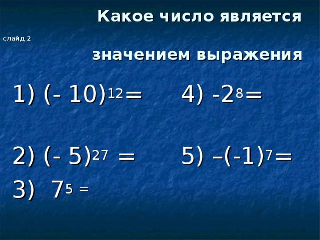 Какое число является слайд 2   значением выражения 1) (- 10) 12 = 4) -2 8 = 2) (- 5) 27 = 5) –(-1) 7 = 3) 7 5 =