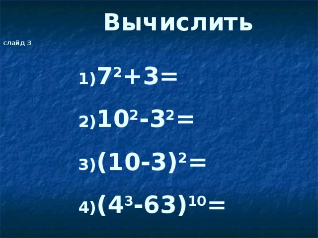 Вычислить слайд 3   1) 7 2 +3=   2) 10 2 -3 2 =   3) (10-3) 2 =   4) (4 3 -63) 10 =