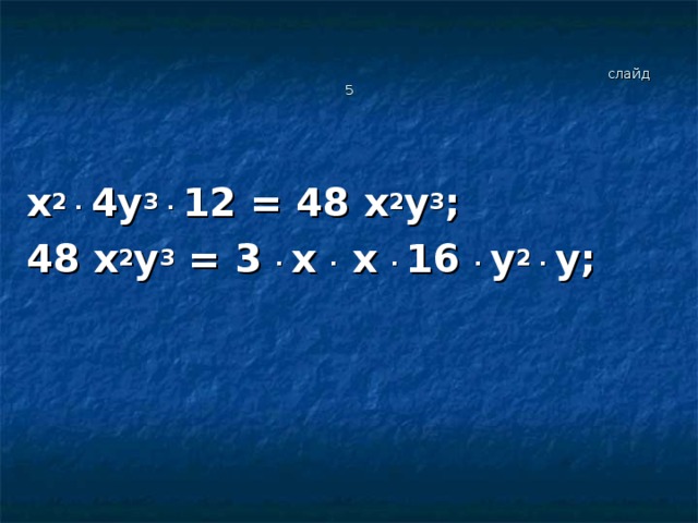 слайд 5 x 2 . 4y 3 . 12 = 48 x 2 y 3 ; 48 x 2 y 3 = 3 . x . x . 16 . y 2 . y;