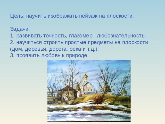 Цель: научить изображать пейзаж на плоскости. Задачи: 1. развивать точность, глазомер, любознательность; 2. научиться строить простые предметы на плоскости (дом, деревья, дорога, река и т.д.); 3. проявить любовь к природе.