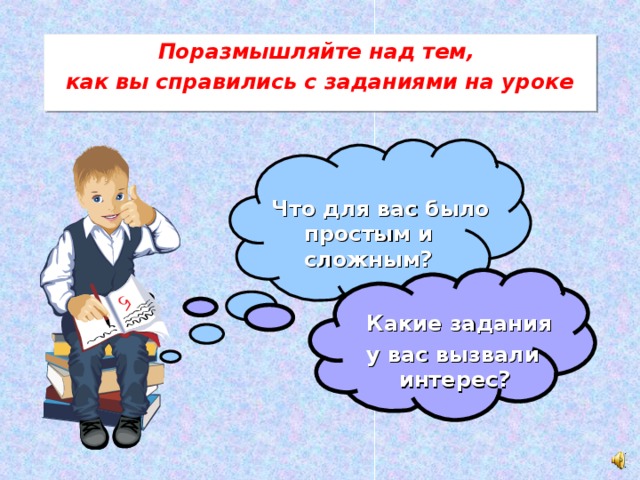 Поразмышляйте над тем, как вы справились с заданиями на уроке Что для вас было простым и сложным?  Какие задания у вас вызвали интерес?