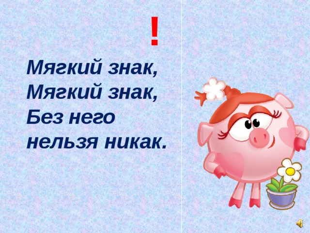 ! Мягкий знак,  Мягкий знак,  Без него нельзя никак.