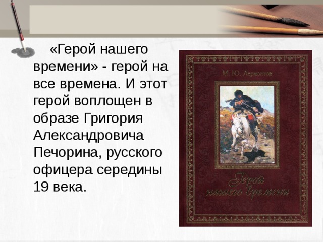 «Герой нашего времени» - герой на все времена. И этот герой воплощен в образе Григория Александровича Печорина, русского офицера середины 19 века.