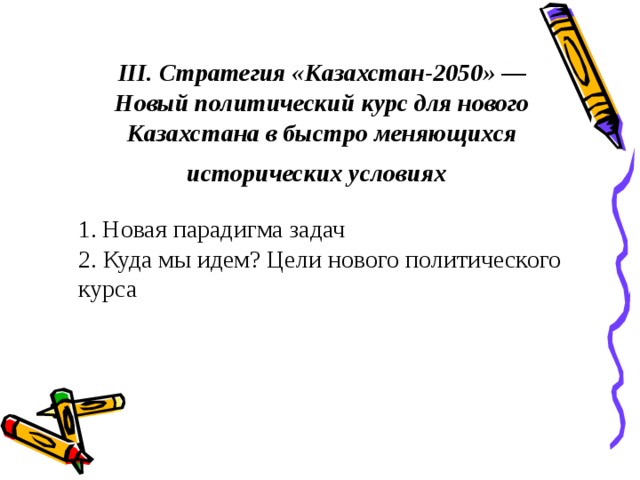 III. Стратегия «Казахстан-2050» — Новый политический курс для нового Казахстана в быстро меняющихся исторических условиях   1. Новая парадигма задач  2. Куда мы идем? Цели нового политического курса